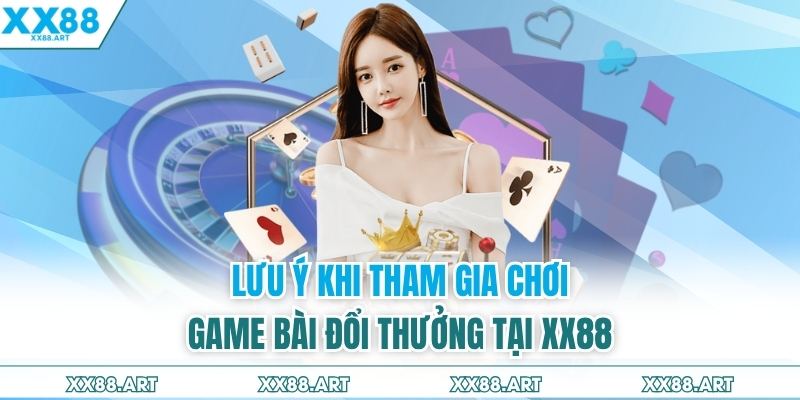 Lưu ý khi tham gia chơi game bài đổi thưởng tại XX88